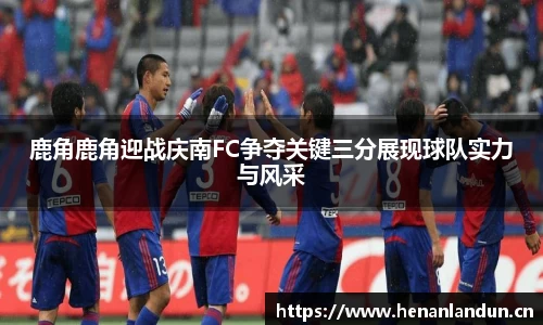 鹿角鹿角迎战庆南FC争夺关键三分展现球队实力与风采