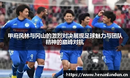 甲府风林与冈山的激烈对决展现足球魅力与团队精神的巅峰对抗