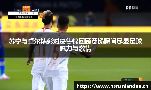 苏宁与卓尔精彩对决集锦回顾赛场瞬间尽显足球魅力与激情