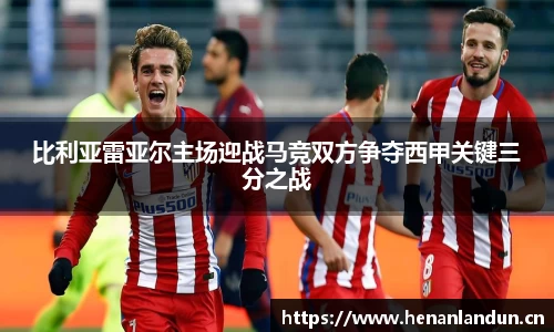 比利亚雷亚尔主场迎战马竞双方争夺西甲关键三分之战