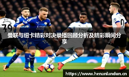 曼联与纽卡精彩对决录播回顾分析及精彩瞬间分享