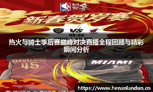 热火与骑士季后赛巅峰对决直播全程回顾与精彩瞬间分析