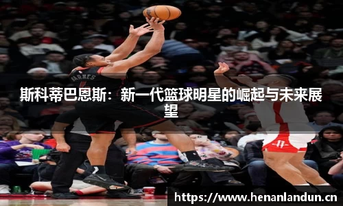 斯科蒂巴恩斯：新一代篮球明星的崛起与未来展望