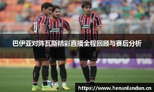 巴伊亚对阵瓦斯精彩直播全程回顾与赛后分析