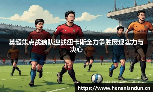 英超焦点战狼队迎战纽卡斯全力争胜展现实力与决心