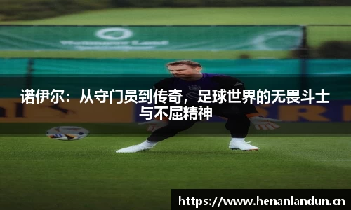 诺伊尔：从守门员到传奇，足球世界的无畏斗士与不屈精神