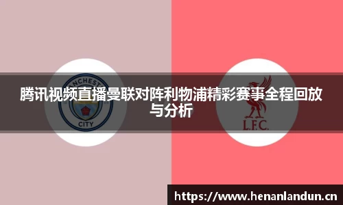 腾讯视频直播曼联对阵利物浦精彩赛事全程回放与分析