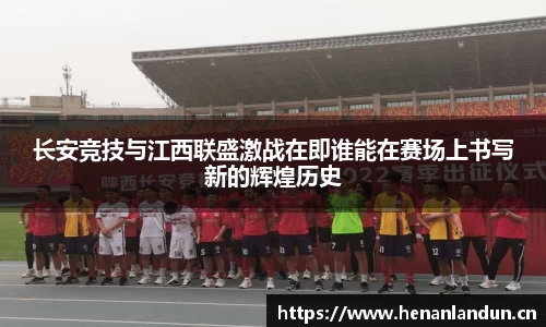 长安竞技与江西联盛激战在即谁能在赛场上书写新的辉煌历史