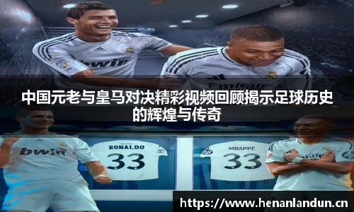中国元老与皇马对决精彩视频回顾揭示足球历史的辉煌与传奇