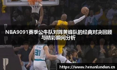 NBA9091赛季公牛队对阵黄蜂队的经典对决回顾与精彩瞬间分析