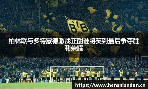 柏林联与多特蒙德激战正酣谁将笑到最后争夺胜利荣耀