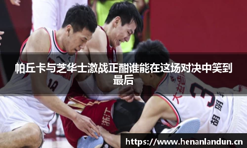 帕丘卡与芝华士激战正酣谁能在这场对决中笑到最后