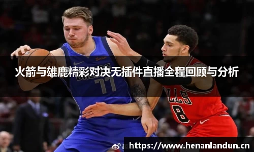 火箭与雄鹿精彩对决无插件直播全程回顾与分析