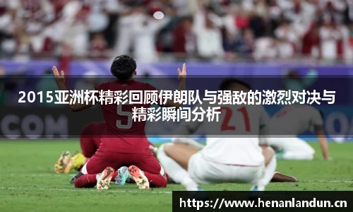 2015亚洲杯精彩回顾伊朗队与强敌的激烈对决与精彩瞬间分析
