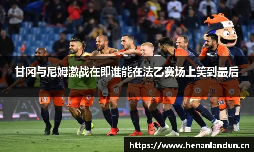 甘冈与尼姆激战在即谁能在法乙赛场上笑到最后