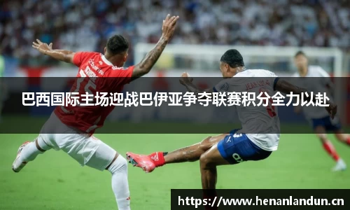 巴西国际主场迎战巴伊亚争夺联赛积分全力以赴