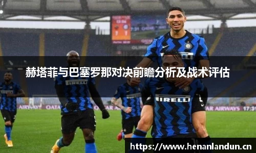 赫塔菲与巴塞罗那对决前瞻分析及战术评估