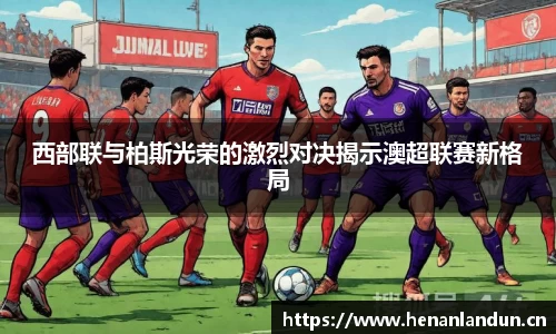 西部联与柏斯光荣的激烈对决揭示澳超联赛新格局