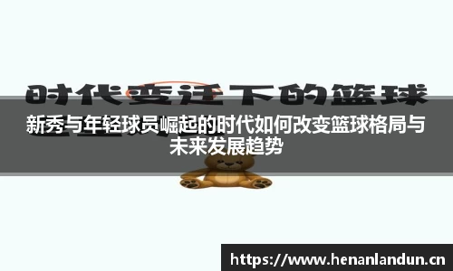 新秀与年轻球员崛起的时代如何改变篮球格局与未来发展趋势