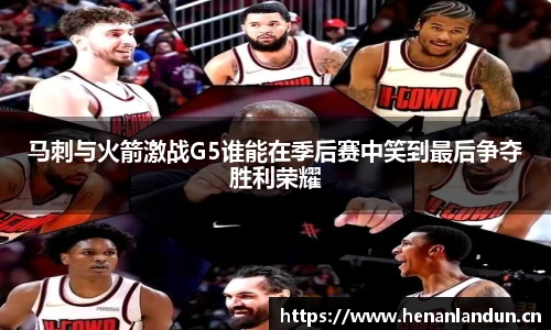 马刺与火箭激战G5谁能在季后赛中笑到最后争夺胜利荣耀