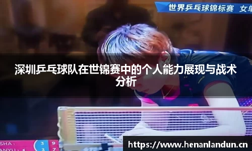 深圳乒乓球队在世锦赛中的个人能力展现与战术分析