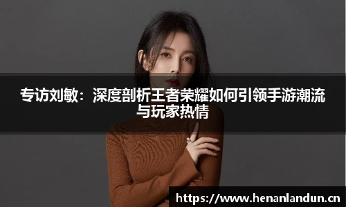 专访刘敏：深度剖析王者荣耀如何引领手游潮流与玩家热情