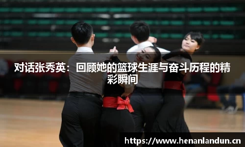 对话张秀英：回顾她的篮球生涯与奋斗历程的精彩瞬间