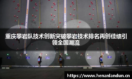 重庆攀岩队技术创新突破攀岩技术排名再创佳绩引领全国潮流