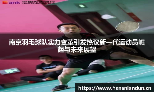 南京羽毛球队实力变革引发热议新一代运动员崛起与未来展望