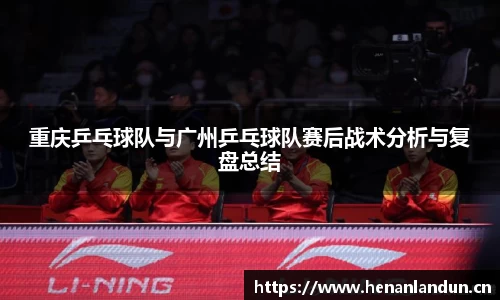 重庆乒乓球队与广州乒乓球队赛后战术分析与复盘总结